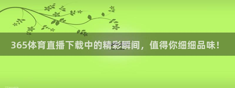 365体育直播下载中的精彩瞬间，值得你细细品味！
